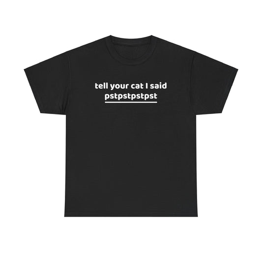 Tell your cat i said pstpstpst- Tee